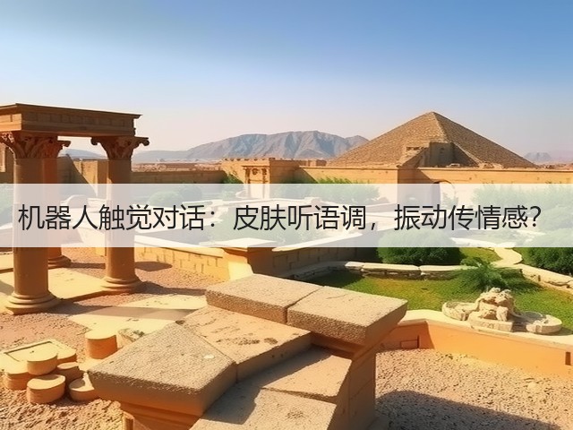 机器人触觉对话:皮肤听语调,振动传情感?(图1) 机器人触觉对话:皮肤听语调,振动传情感?(图1)