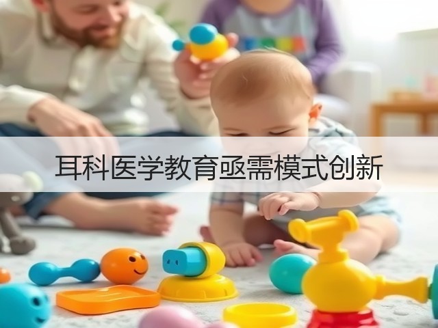 耳科医学教育亟需模式创新(图1) 耳科医学教育亟需模式创新(图1)