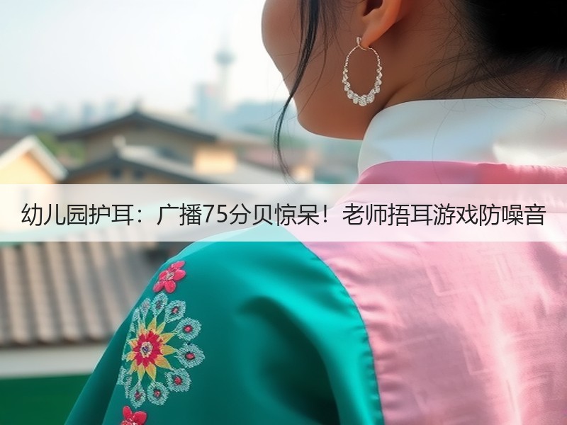 幼儿园护耳：广播75分贝惊呆！老师捂耳游戏防噪音