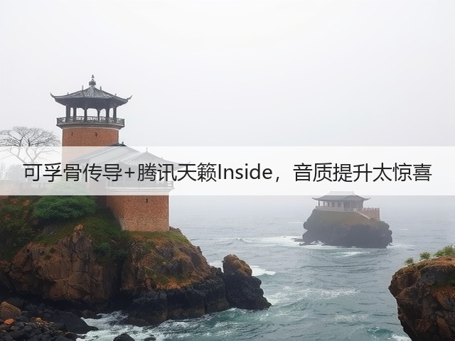 可孚骨传导+腾讯天籁Inside,音质提升太惊喜(图1) 可孚骨传导+腾讯天籁Inside,音质提升太惊喜(图1)
