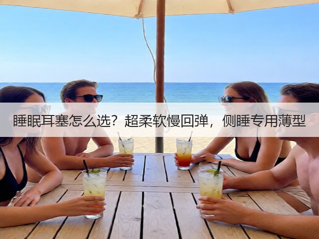 睡眠耳塞怎么选?超柔软慢回弹,侧睡专用薄型(图1) 睡眠耳塞怎么选?超柔软慢回弹,侧睡专用薄型(图1)