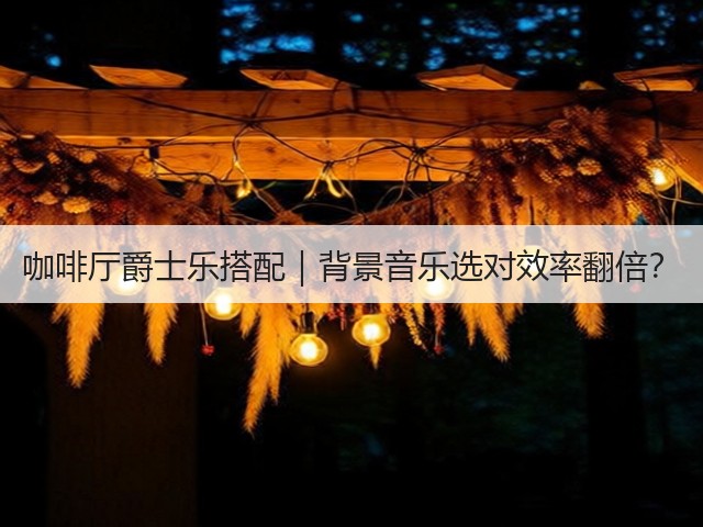 咖啡厅爵士乐搭配|背景音乐选对效率翻倍?(图2) 咖啡厅爵士乐搭配|背景音乐选对效率翻倍?(图2)