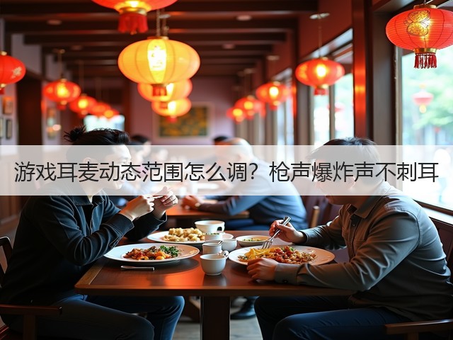 游戏耳麦动态范围怎么调？枪声爆炸声不刺耳(图3)