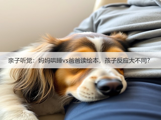 亲子听觉:妈妈哄睡vs爸爸读绘本,孩子反应大不同?(图1) 亲子听觉:妈妈哄睡vs爸爸读绘本,孩子反应大不同?(图1)