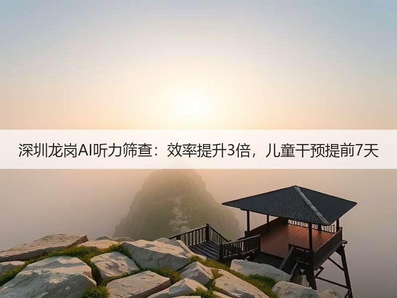 深圳龙岗AI听力筛查：效率提升3倍，儿童干预提前7天