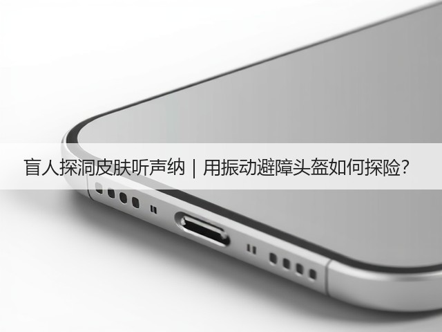 盲人探洞皮肤听声纳|用振动避障头盔如何探险?(图1) 盲人探洞皮肤听声纳|用振动避障头盔如何探险?(图1)