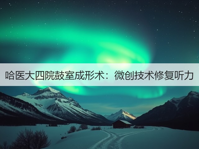 哈医大四院鼓室成形术:微创技术修复听力(图3) 哈医大四院鼓室成形术:微创技术修复听力(图3)