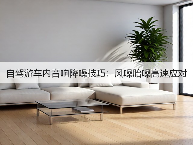 自驾游车内音响降噪技巧:风噪胎噪高速应对(图3) 自驾游车内音响降噪技巧:风噪胎噪高速应对(图3)