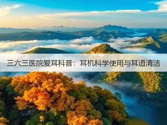 三六三医院爱耳科普:耳机科学使用与耳道清洁(图3) 三六三医院爱耳科普:耳机科学使用与耳道清洁(图3)