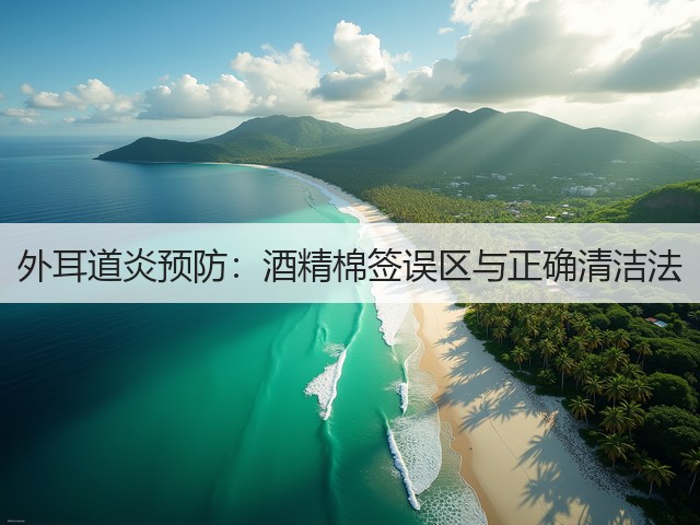 外耳道炎预防:酒精棉签误区与正确清洁法(图1) 外耳道炎预防:酒精棉签误区与正确清洁法(图1)