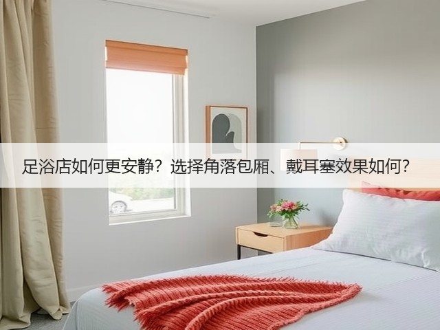 足浴店如何更安静?选择角落包厢、戴耳塞效果如何?(图4) 足浴店如何更安静?选择角落包厢、戴耳塞效果如何?(图4)