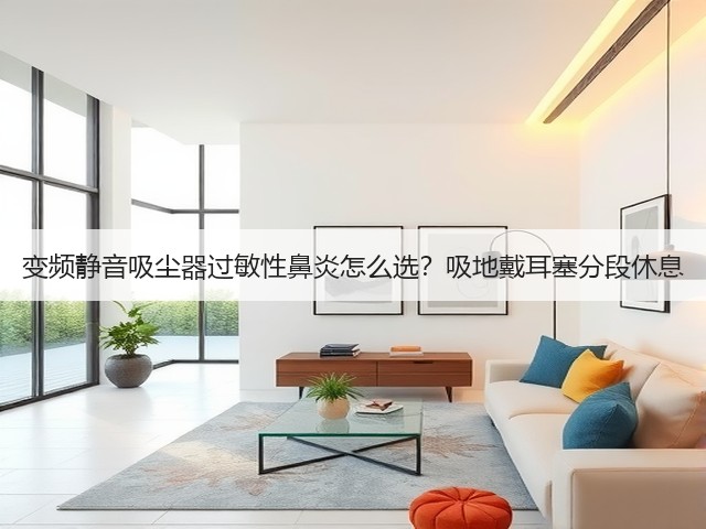 变频静音吸尘器过敏性鼻炎怎么选？吸地戴耳塞分段休息(图5)