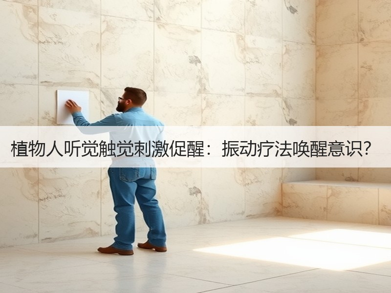 植物人听觉触觉刺激促醒：振动疗法唤醒意识？