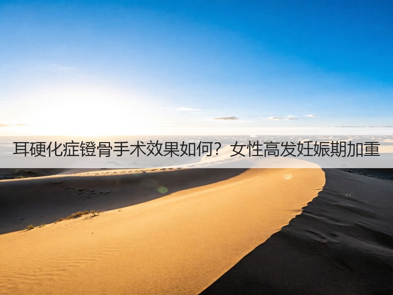 耳硬化症镫骨手术效果如何？女性高发妊娠期加重