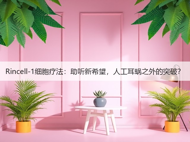 Rincell-1细胞疗法:助听新希望,人工耳蜗之外的突破?(图1) Rincell-1细胞疗法:助听新希望,人工耳蜗之外的突破?(图1)