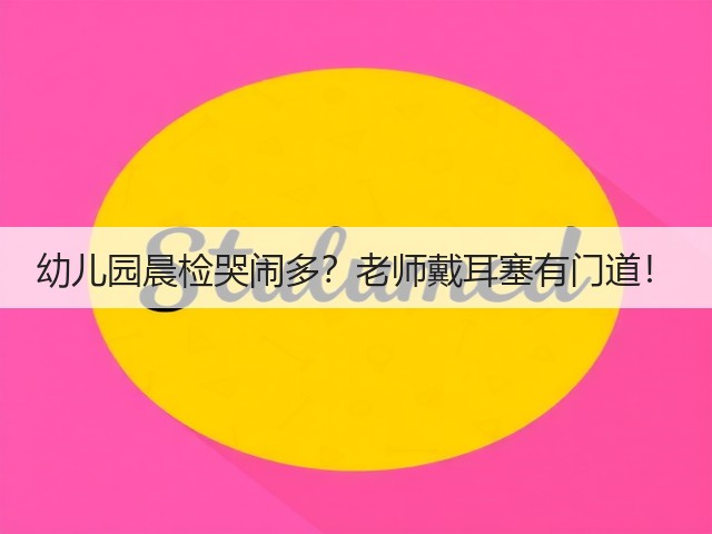 幼儿园晨检哭闹多？老师戴耳塞有门道！(图4)