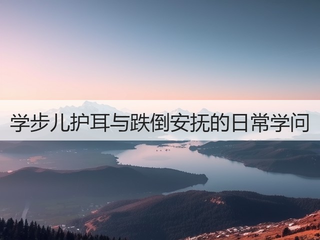 学步儿护耳与跌倒安抚的日常学问(图3)