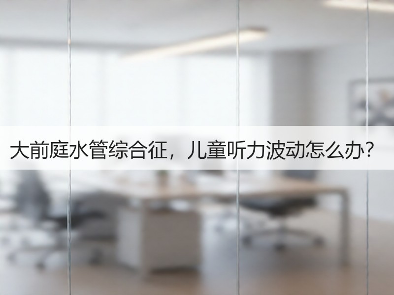 大前庭水管综合征，儿童听力波动怎么办？