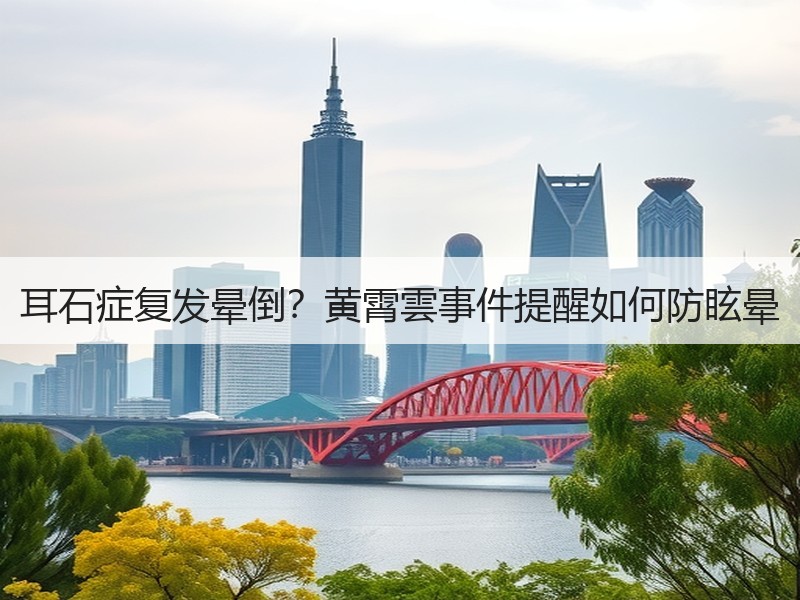 耳石症复发晕倒？黄霄雲事件提醒如何防眩晕