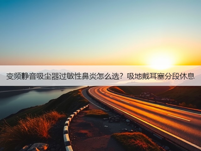 变频静音吸尘器过敏性鼻炎怎么选？吸地戴耳塞分段休息(图6)