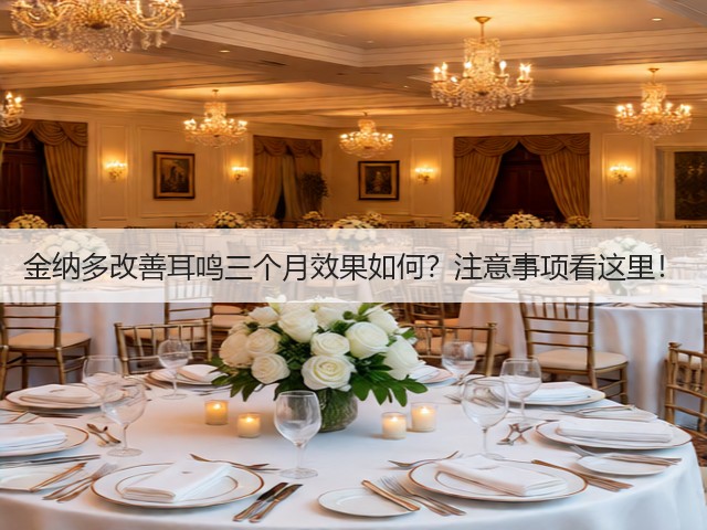 金纳多改善耳鸣三个月效果如何?注意事项看这里!(图1) 金纳多改善耳鸣三个月效果如何?注意事项看这里!(图1)