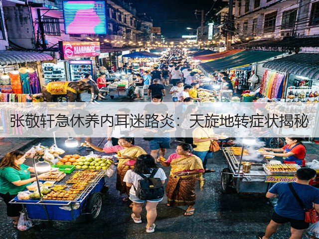 张敬轩急休养内耳迷路炎:天旋地转症状揭秘(图3) 张敬轩急休养内耳迷路炎:天旋地转症状揭秘(图3)