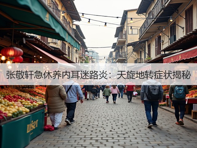 张敬轩急休养内耳迷路炎:天旋地转症状揭秘(图1) 张敬轩急休养内耳迷路炎:天旋地转症状揭秘(图1)