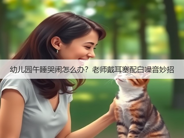 幼儿园午睡哭闹怎么办？老师戴耳塞配白噪音妙招(图1)