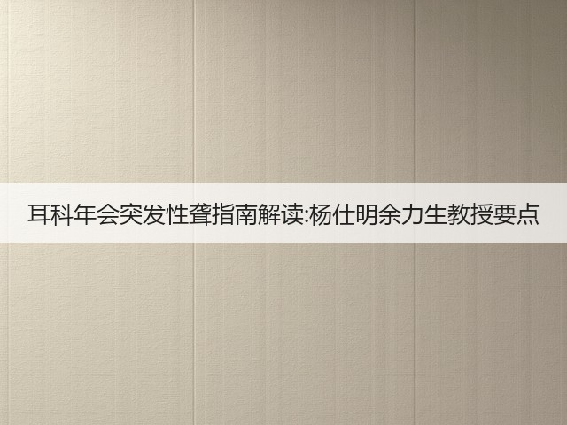 耳科年会突发性聋指南解读:杨仕明余力生教授要点(图2) 耳科年会突发性聋指南解读:杨仕明余力生教授要点(图2)