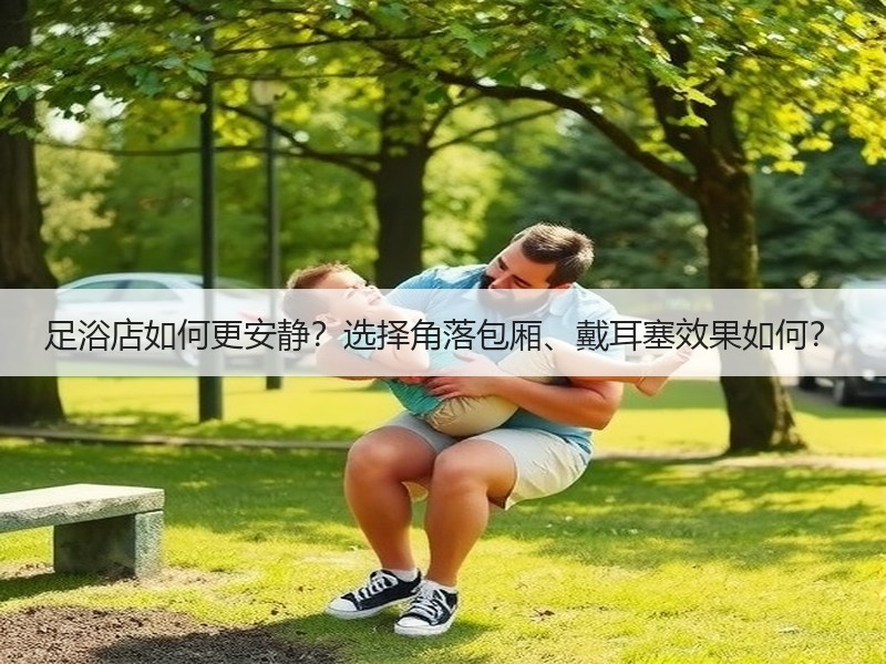 足浴店如何更安静？选择角落包厢、戴耳塞效果如何？