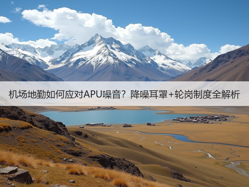机场地勤如何应对APU噪音？降噪耳罩+轮岗制度全解析