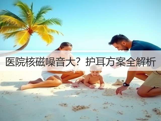 医院核磁噪音大?护耳方案全解析(图1) 医院核磁噪音大?护耳方案全解析(图1)