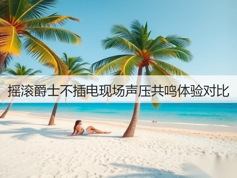 摇滚爵士不插电现场声压共鸣体验对比