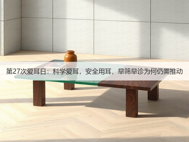 第27次爱耳日:科学爱耳,安全用耳,早筛早诊为何仍需推动(图3) 第27次爱耳日:科学爱耳,安全用耳,早筛早诊为何仍需推动(图3)