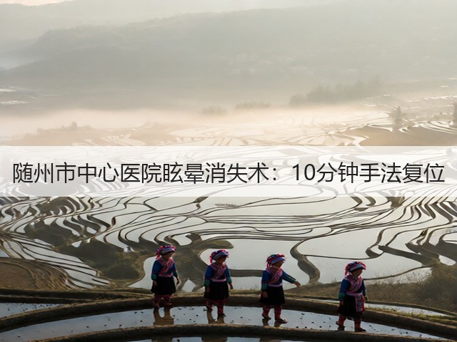 随州市中心医院眩晕消失术:10分钟手法复位(图3) 随州市中心医院眩晕消失术:10分钟手法复位(图3)