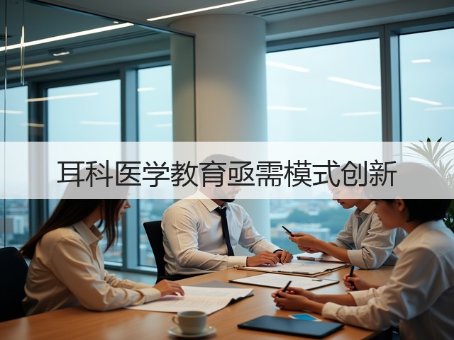 耳科医学教育亟需模式创新(图2) 耳科医学教育亟需模式创新(图2)