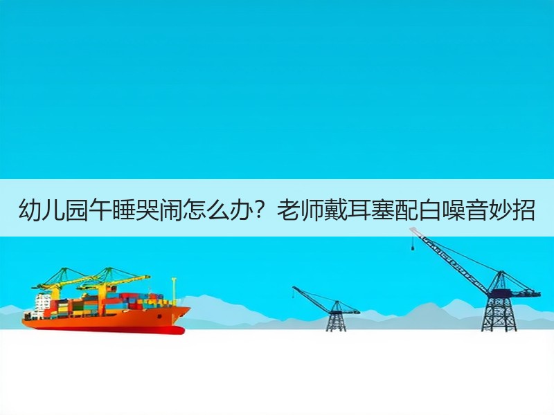 幼儿园午睡哭闹怎么办？老师戴耳塞配白噪音妙招