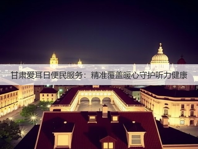 甘肃爱耳日便民服务:精准覆盖暖心守护听力健康(图3) 甘肃爱耳日便民服务:精准覆盖暖心守护听力健康(图3)