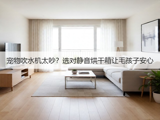 宠物吹水机太吵?选对静音烘干箱让毛孩子安心(图3) 宠物吹水机太吵?选对静音烘干箱让毛孩子安心(图3)