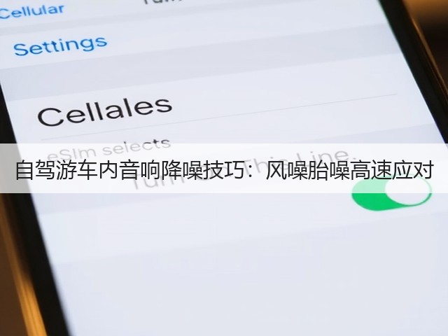 自驾游车内音响降噪技巧:风噪胎噪高速应对(图1) 自驾游车内音响降噪技巧:风噪胎噪高速应对(图1)