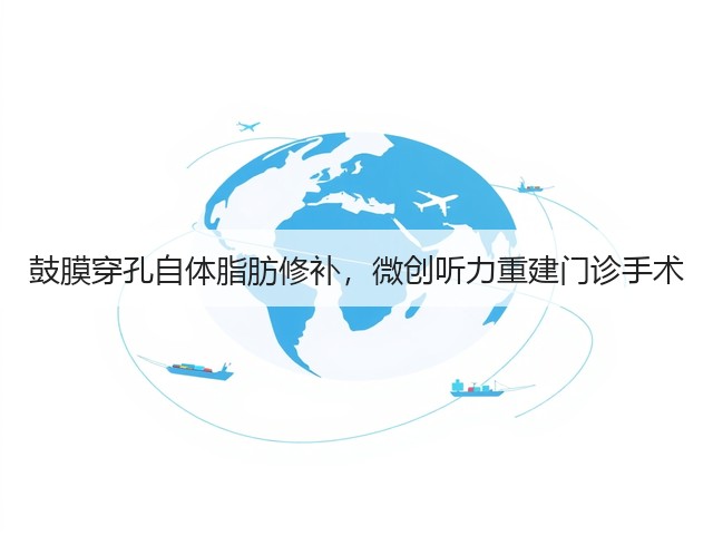 鼓膜穿孔自体脂肪修补,微创听力重建门诊手术(图1) 鼓膜穿孔自体脂肪修补,微创听力重建门诊手术(图1)