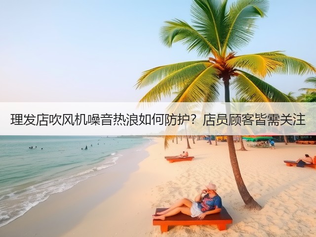 理发店吹风机噪音热浪如何防护?店员顾客皆需关注(图2) 理发店吹风机噪音热浪如何防护?店员顾客皆需关注(图2)
