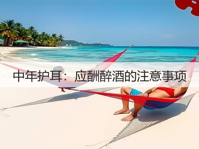 中年护耳:应酬醉酒的注意事项(图2) 中年护耳:应酬醉酒的注意事项(图2)