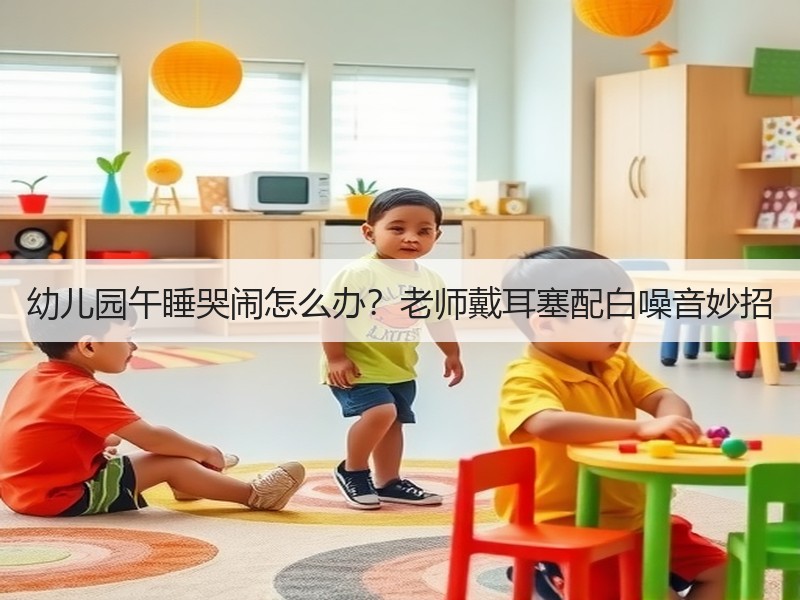 幼儿园午睡哭闹怎么办？老师戴耳塞配白噪音妙招