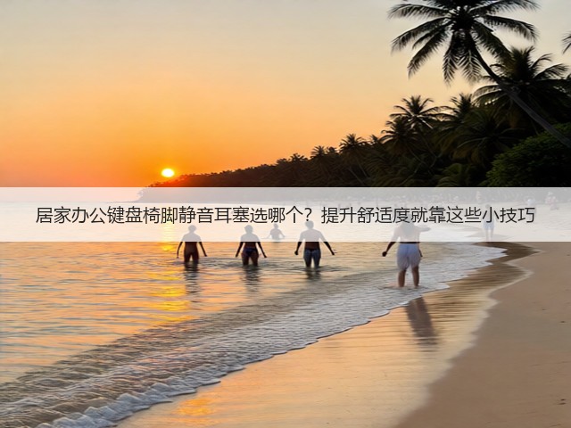 居家办公键盘椅脚静音耳塞选哪个?提升舒适度就靠这些小技巧(图2) 居家办公键盘椅脚静音耳塞选哪个?提升舒适度就靠这些小技巧(图2)