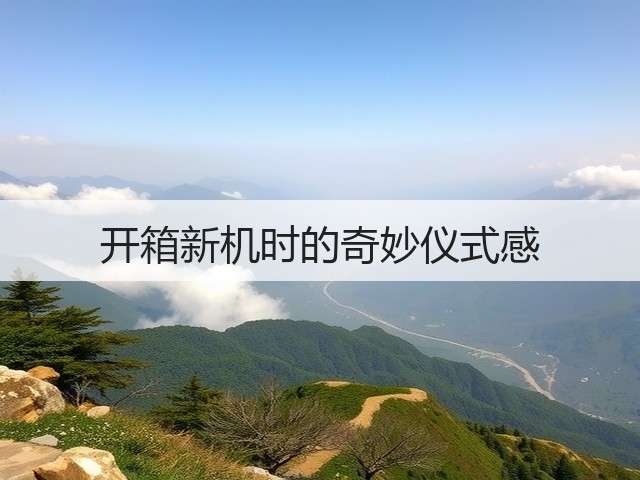 开箱新机时的奇妙仪式感(图1) 开箱新机时的奇妙仪式感(图1)