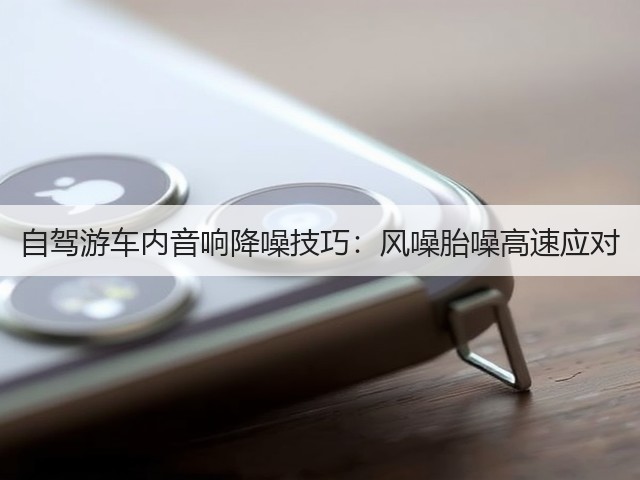 自驾游车内音响降噪技巧:风噪胎噪高速应对(图2) 自驾游车内音响降噪技巧:风噪胎噪高速应对(图2)