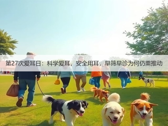 第27次爱耳日:科学爱耳,安全用耳,早筛早诊为何仍需推动(图1) 第27次爱耳日:科学爱耳,安全用耳,早筛早诊为何仍需推动(图1)
