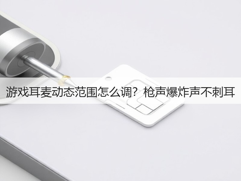 游戏耳麦动态范围怎么调？枪声爆炸声不刺耳