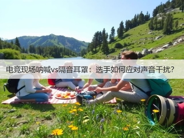 电竞现场呐喊vs隔音耳罩:选手如何应对声音干扰?(图1) 电竞现场呐喊vs隔音耳罩:选手如何应对声音干扰?(图1)